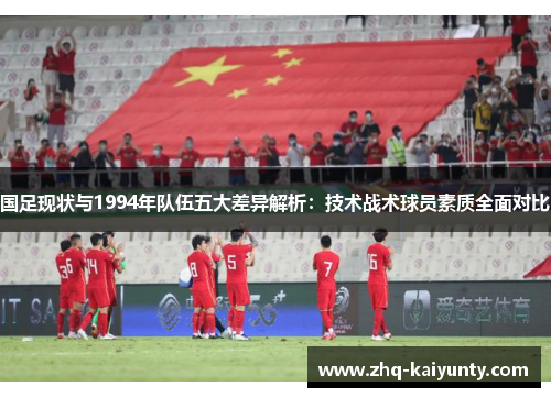 国足现状与1994年队伍五大差异解析：技术战术球员素质全面对比