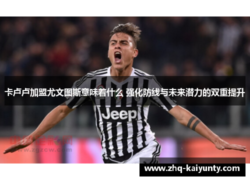 卡卢卢加盟尤文图斯意味着什么 强化防线与未来潜力的双重提升