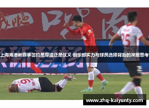 上海海港新赛季签约是厚道还是仗义 俱乐部实力与球员选择背后的深层思考