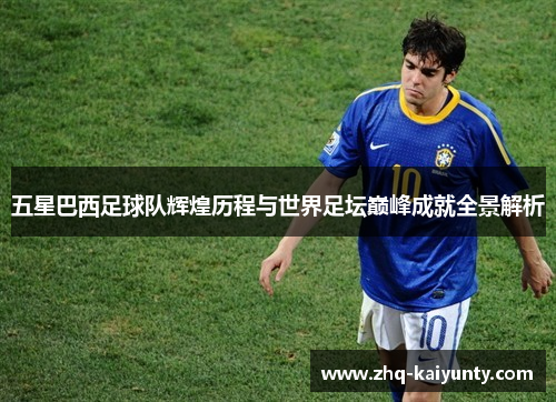 五星巴西足球队辉煌历程与世界足坛巅峰成就全景解析