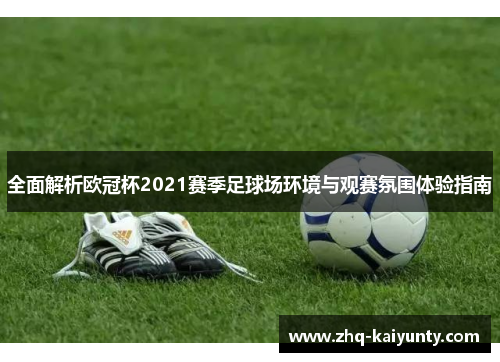全面解析欧冠杯2021赛季足球场环境与观赛氛围体验指南
