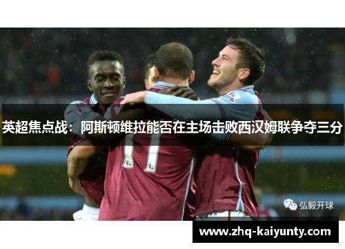 英超焦点战：阿斯顿维拉能否在主场击败西汉姆联争夺三分