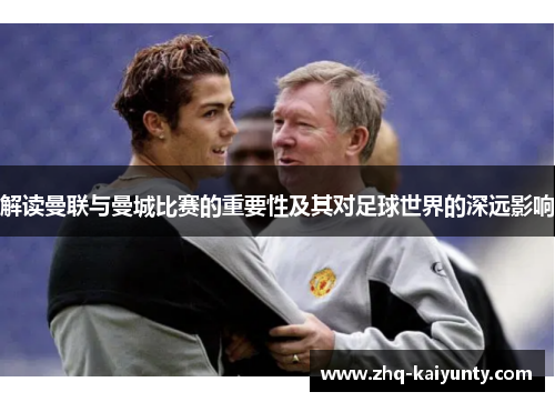 解读曼联与曼城比赛的重要性及其对足球世界的深远影响 解读曼联与曼城比赛的重要性及其对足球世界的深远影响