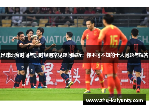 足球比赛时间与加时规则常见疑问解析：你不可不知的十大问题与解答