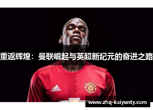 重返辉煌:曼联崛起与英超新纪元的奋进之路 重返辉煌:曼联崛起与英超新纪元的奋进之路