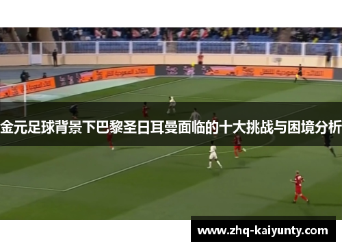 金元足球背景下巴黎圣日耳曼面临的十大挑战与困境分析