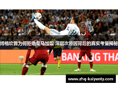 博格坎普为何拒绝皇马加盟 深层次原因背后的真实考量揭秘