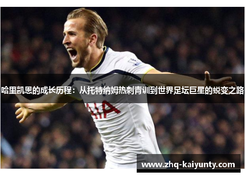 哈里凯恩的成长历程：从托特纳姆热刺青训到世界足坛巨星的蜕变之路