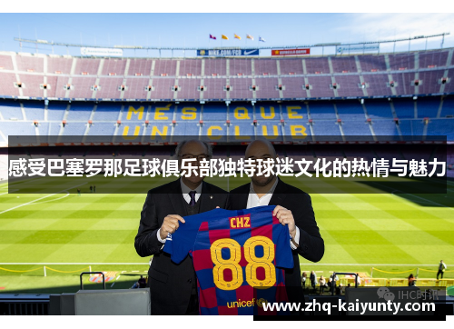 感受巴塞罗那足球俱乐部独特球迷文化的热情与魅力 感受巴塞罗那足球俱乐部独特球迷文化的热情与魅力
