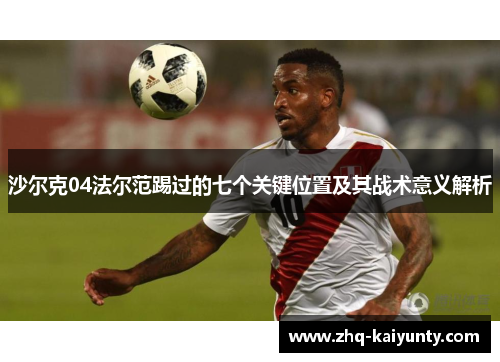 沙尔克04法尔范踢过的七个关键位置及其战术意义解析 沙尔克04法尔范踢过的七个关键位置及其战术意义解析