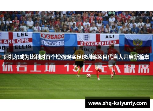 阿扎尔成为比利时首个增强现实足球训练项目代言人开启新篇章