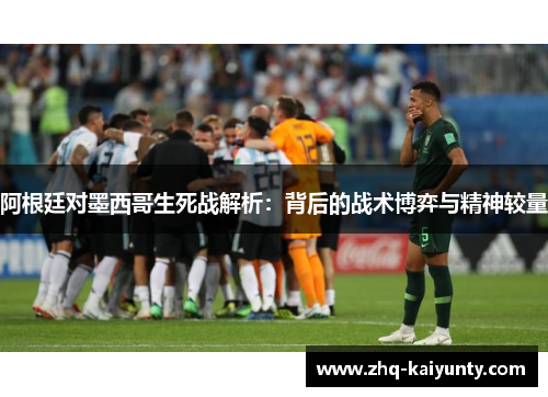 阿根廷对墨西哥生死战解析：背后的战术博弈与精神较量