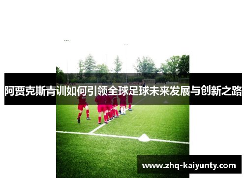 阿贾克斯青训如何引领全球足球未来发展与创新之路 阿贾克斯青训如何引领全球足球未来发展与创新之路