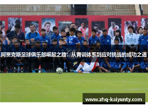 阿贾克斯足球俱乐部崛起之路:从青训体系到应对挑战的成功之道 阿贾克斯足球俱乐部崛起之路:从青训体系到应对挑战的成功之道