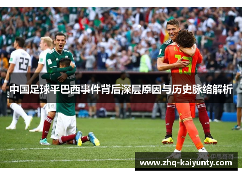 中国足球平巴西事件背后深层原因与历史脉络解析 中国足球平巴西事件背后深层原因与历史脉络解析