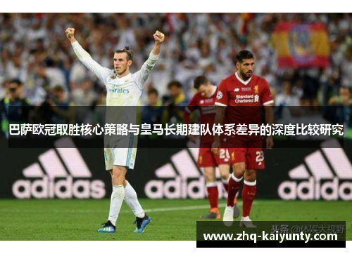 巴萨欧冠取胜核心策略与皇马长期建队体系差异的深度比较研究 巴萨欧冠取胜核心策略与皇马长期建队体系差异的深度比较研究