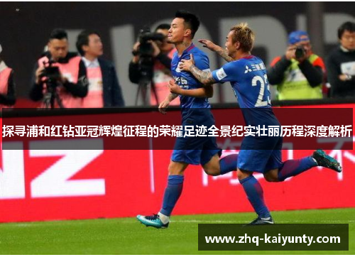 探寻浦和红钻亚冠辉煌征程的荣耀足迹全景纪实壮丽历程深度解析 探寻浦和红钻亚冠辉煌征程的荣耀足迹全景纪实壮丽历程深度解析