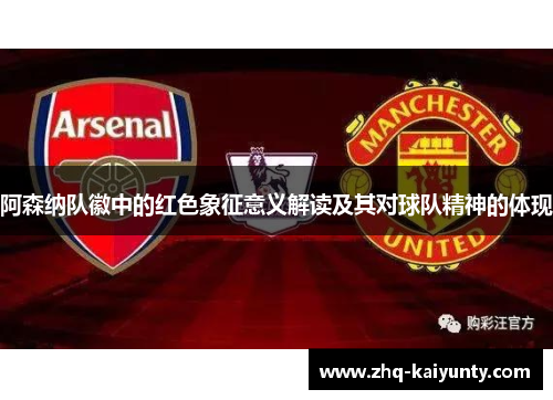 阿森纳队徽中的红色象征意义解读及其对球队精神的体现 阿森纳队徽中的红色象征意义解读及其对球队精神的体现