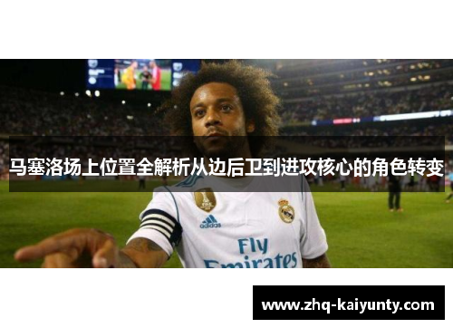 马塞洛场上位置全解析从边后卫到进攻核心的角色转变