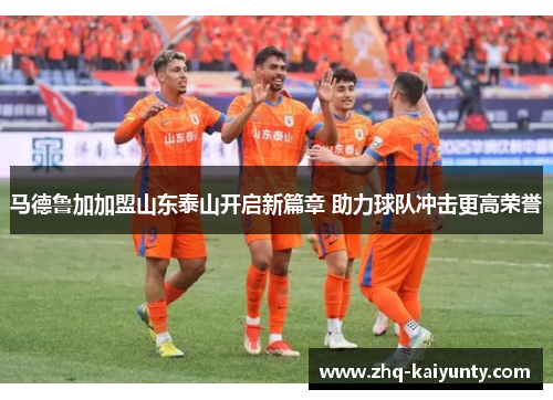 马德鲁加加盟山东泰山开启新篇章 助力球队冲击更高荣誉