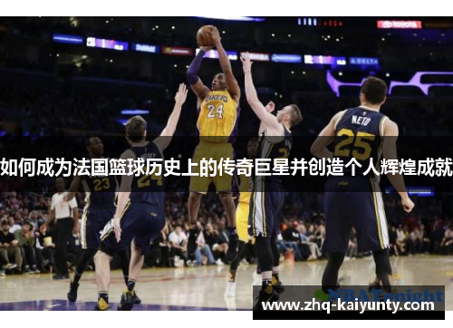 如何成为法国篮球历史上的传奇巨星并创造个人辉煌成就