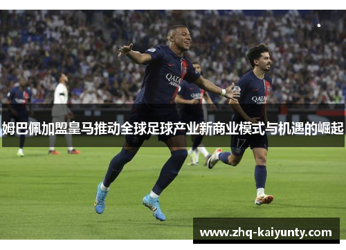 姆巴佩加盟皇马推动全球足球产业新商业模式与机遇的崛起