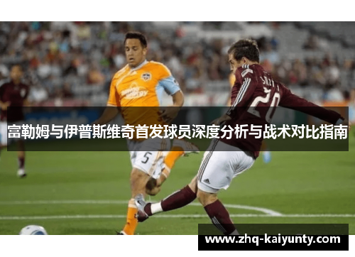富勒姆与伊普斯维奇首发球员深度分析与战术对比指南