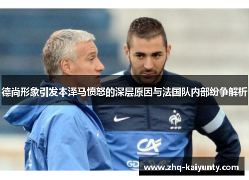 德尚形象引发本泽马愤怒的深层原因与法国队内部纷争解析 德尚形象引发本泽马愤怒的深层原因与法国队内部纷争解析