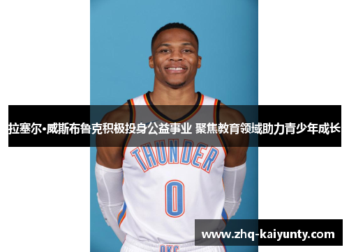 拉塞尔·威斯布鲁克积极投身公益事业 聚焦教育领域助力青少年成长