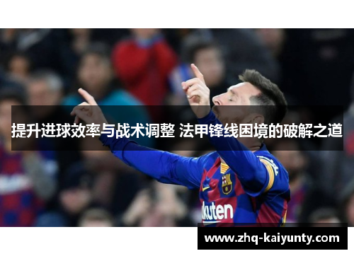 提升进球效率与战术调整 法甲锋线困境的破解之道 提升进球效率与战术调整 法甲锋线困境的破解之道