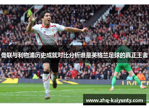 曼联与利物浦历史成就对比分析谁是英格兰足球的真正王者 曼联与利物浦历史成就对比分析谁是英格兰足球的真正王者