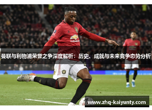 曼联与利物浦荣誉之争深度解析：历史、成就与未来竞争态势分析
