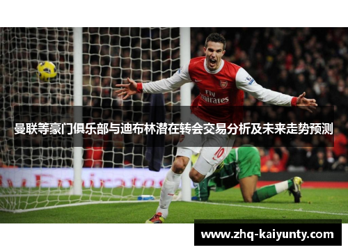曼联等豪门俱乐部与迪布林潜在转会交易分析及未来走势预测 曼联等豪门俱乐部与迪布林潜在转会交易分析及未来走势预测
