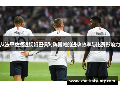 从法甲数据透视姆巴佩对阵曼城的进攻效率与比赛影响力 从法甲数据透视姆巴佩对阵曼城的进攻效率与比赛影响力