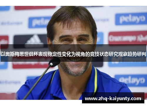 以奥斯梅恩世俱杯表现稳定性变化为视角的竞技状态研究观察趋势研判 以奥斯梅恩世俱杯表现稳定性变化为视角的竞技状态研究观察趋势研判