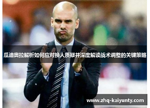 瓜迪奥拉解析如何应对换人质疑并深度解读战术调整的关键策略 瓜迪奥拉解析如何应对换人质疑并深度解读战术调整的关键策略