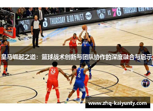 皇马崛起之道：篮球战术创新与团队协作的深度融合与启示