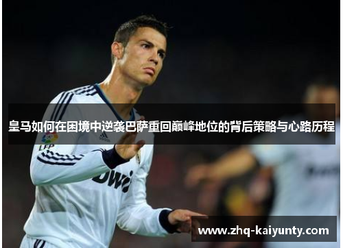 皇马如何在困境中逆袭巴萨重回巅峰地位的背后策略与心路历程