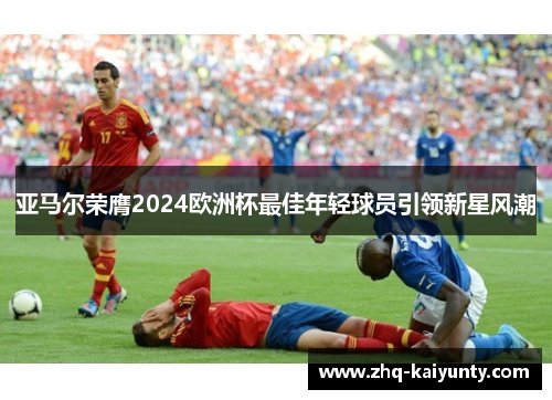 亚马尔荣膺2024欧洲杯最佳年轻球员引领新星风潮