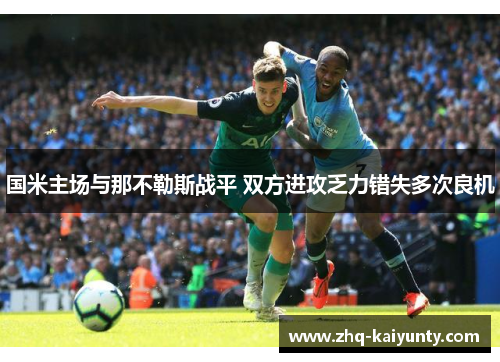 国米主场与那不勒斯战平 双方进攻乏力错失多次良机 国米主场与那不勒斯战平 双方进攻乏力错失多次良机