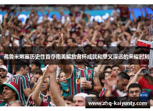 弗鲁米嫩塞历史性首夺南美解放者杯成就和意义深远的荣耀时刻 弗鲁米嫩塞历史性首夺南美解放者杯成就和意义深远的荣耀时刻