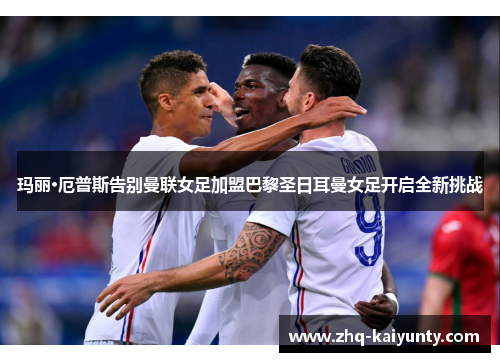 玛丽·厄普斯告别曼联女足加盟巴黎圣日耳曼女足开启全新挑战 玛丽·厄普斯告别曼联女足加盟巴黎圣日耳曼女足开启全新挑战