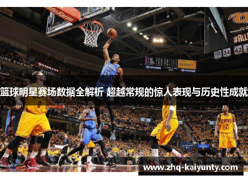 篮球明星赛场数据全解析 超越常规的惊人表现与历史性成就