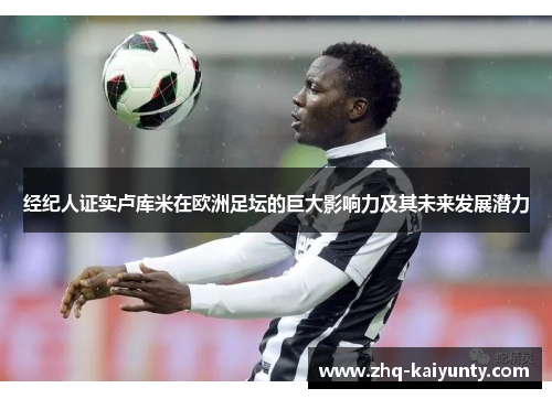 经纪人证实卢库米在欧洲足坛的巨大影响力及其未来发展潜力