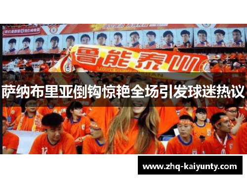 萨纳布里亚倒钩惊艳全场引发球迷热议