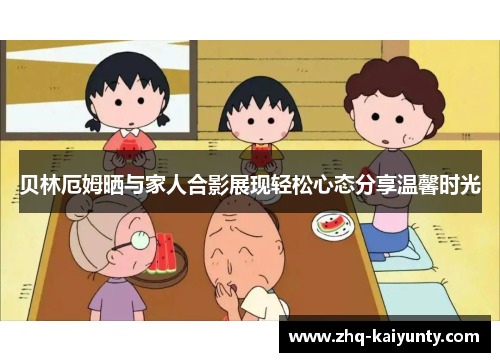 贝林厄姆晒与家人合影展现轻松心态分享温馨时光