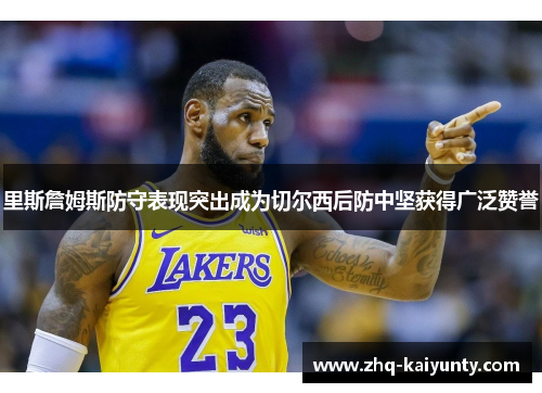 里斯詹姆斯防守表现突出成为切尔西后防中坚获得广泛赞誉