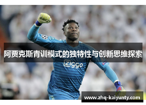 阿贾克斯青训模式的独特性与创新思维探索 阿贾克斯青训模式的独特性与创新思维探索