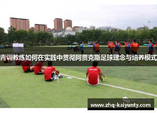 青训教练如何在实践中贯彻阿贾克斯足球理念与培养模式 青训教练如何在实践中贯彻阿贾克斯足球理念与培养模式