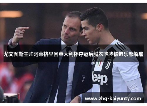 尤文图斯主帅阿莱格里因意大利杯夺冠后脱衣咆哮被俱乐部解雇 尤文图斯主帅阿莱格里因意大利杯夺冠后脱衣咆哮被俱乐部解雇